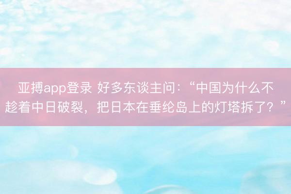 亚搏app登录 好多东谈主问:“中国为什么不趁着中日破裂,把日本在垂纶岛上的灯塔拆了?”