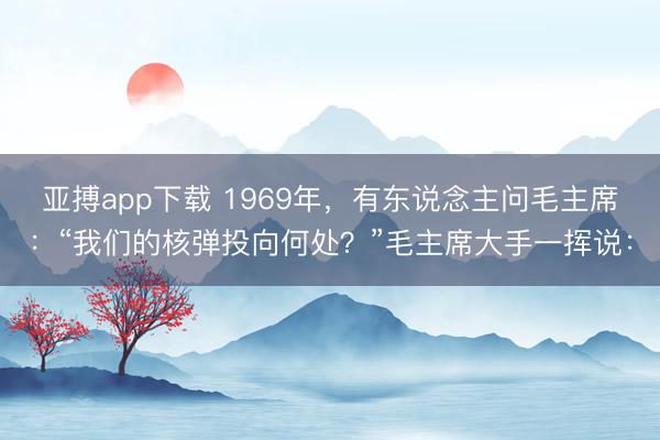 亚搏app下载 1969年,有东说念主问毛主席:“我们的核弹投向何处?”毛主席大手一挥说: