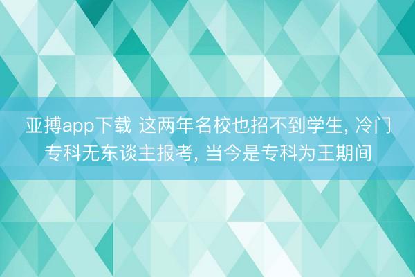 亚搏app下载 这两年名校也招不到学生, 冷门专科无东谈主报考, 当今是专科为王期间