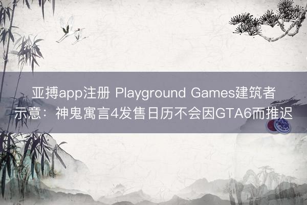 亚搏app注册 Playground Games建筑者示意：神鬼寓言4发售日历不会因GTA6而推迟