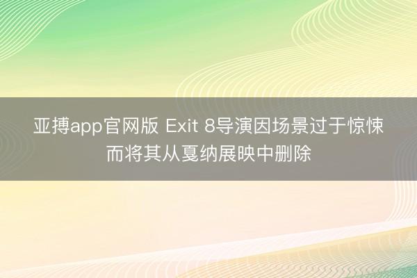 亚搏app官网版 Exit 8导演因场景过于惊悚而将其从戛纳展映中删除