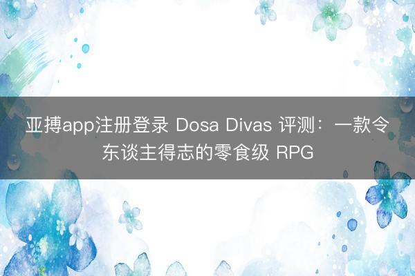亚搏app注册登录 Dosa Divas 评测：一款令东谈主得志的零食级 RPG
