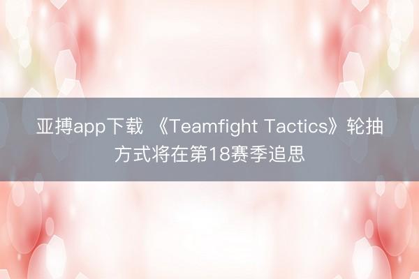 亚搏app下载 《Teamfight Tactics》轮抽方式将在第18赛季追思