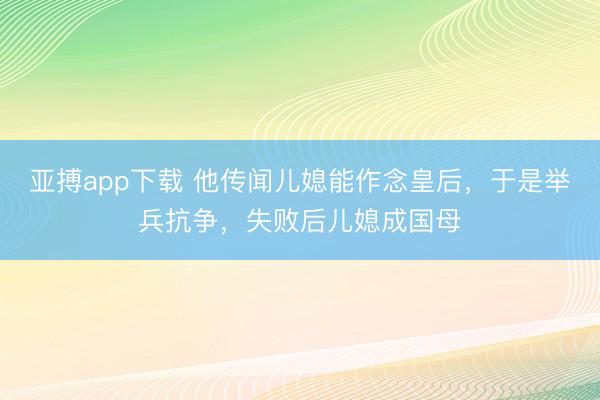 亚搏app下载 他传闻儿媳能作念皇后,于是举兵抗争,失败后儿媳成国母