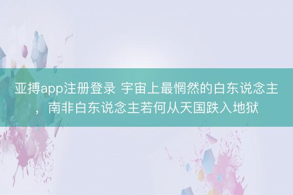 亚搏app注册登录 宇宙上最惘然的白东说念主，南非白东说念主若何从天国跌入地狱