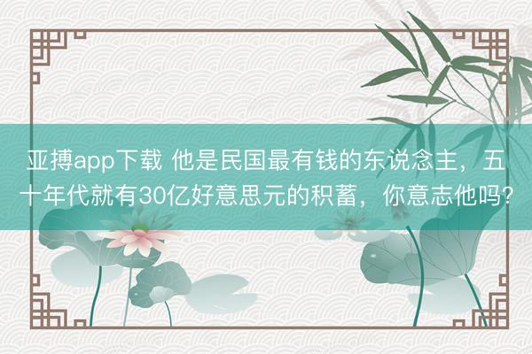 亚搏app下载 他是民国最有钱的东说念主，五十年代就有30亿好意思元的积蓄，你意志他吗？