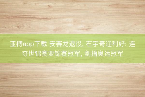 亚搏app下载 安赛龙退役， 石宇奇迎利好: 连夺世锦赛亚锦赛冠军， 剑指奥运冠军