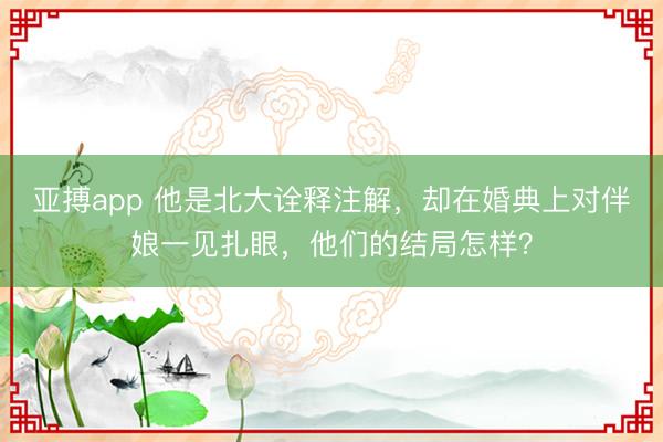 亚搏app 他是北大诠释注解,却在婚典上对伴娘一见扎眼,他们的结局怎样?