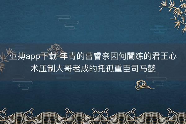 亚搏app下载 年青的曹睿奈因何闇练的君王心术压制大哥老成的托孤重臣司马懿
