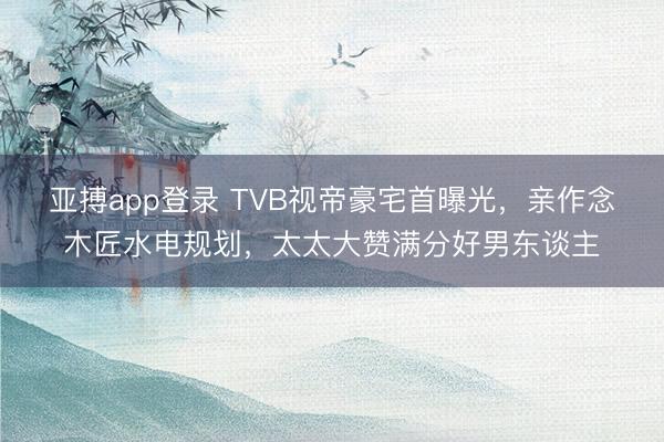 亚搏app登录 TVB视帝豪宅首曝光，亲作念木匠水电规划，太太大赞满分好男东谈主