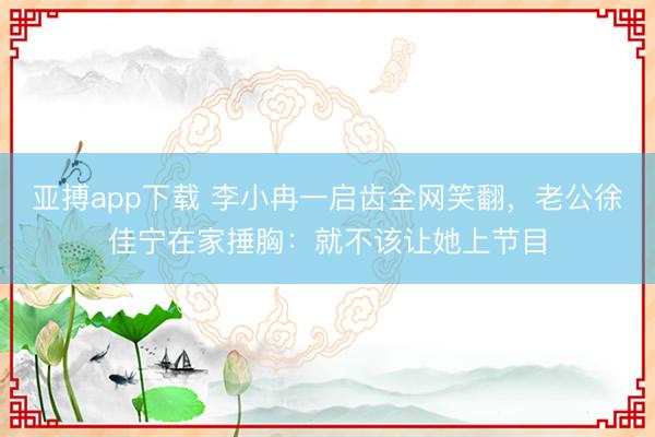 亚搏app下载 李小冉一启齿全网笑翻，老公徐佳宁在家捶胸：就不该让她上节目