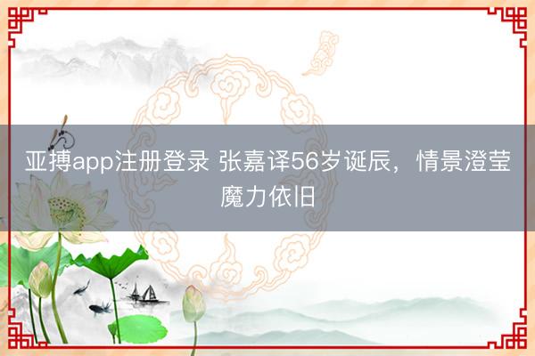 亚搏app注册登录 张嘉译56岁诞辰，情景澄莹魔力依旧