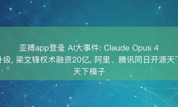 亚搏app登录 AI大事件: Claude Opus 4.7再升级， 梁文锋权术融资20亿， 阿里、腾讯同日开源天下模子
