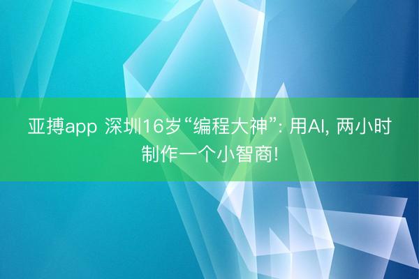 亚搏app 深圳16岁“编程大神”: 用AI， 两小时制作一个小智商!