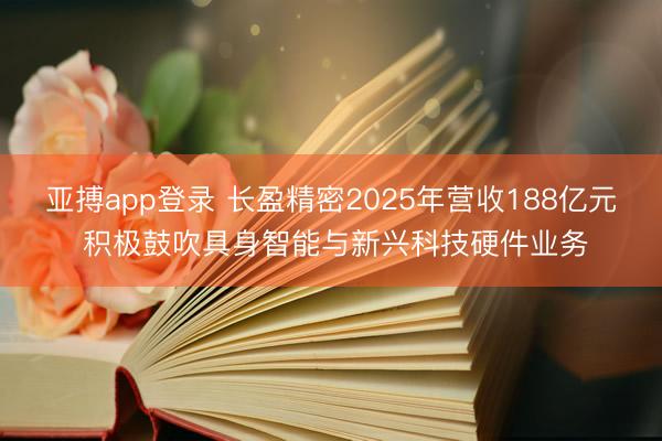 亚搏app登录 长盈精密2025年营收188亿元 积极鼓吹具身智能与新兴科技硬件业务