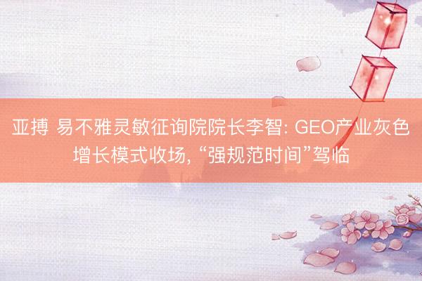 亚搏 易不雅灵敏征询院院长李智: GEO产业灰色增长模式收场， “强规范时间”驾临