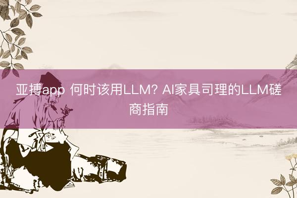 亚搏app 何时该用LLM? AI家具司理的LLM磋商指南