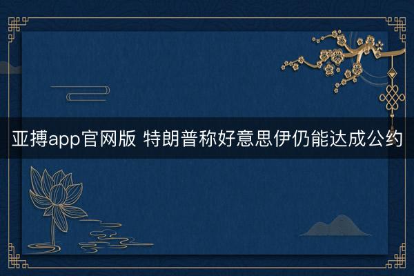 亚搏app官网版 特朗普称好意思伊仍能达成公约