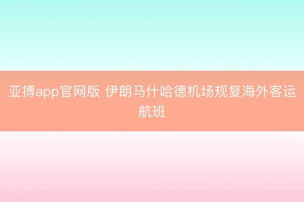 亚搏app官网版 伊朗马什哈德机场规复海外客运航班