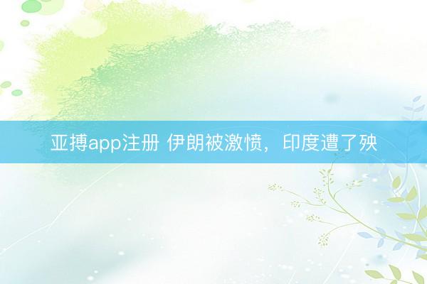 亚搏app注册 伊朗被激愤，印度遭了殃