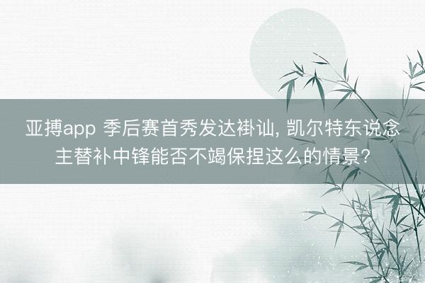 亚搏app 季后赛首秀发达褂讪， 凯尔特东说念主替补中锋能否不竭保捏这么的情景?