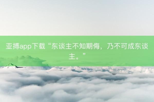 亚搏app下载 “东谈主不知期侮，乃不可成东谈主。”