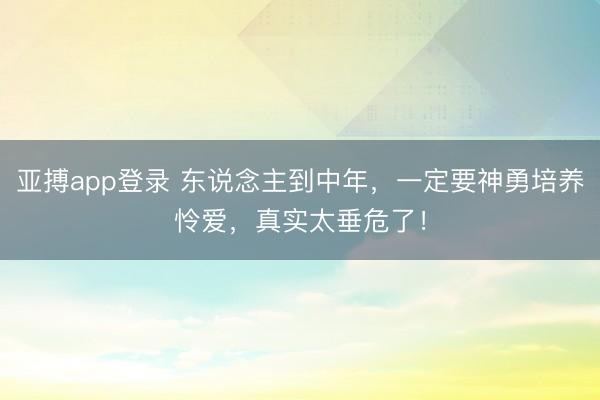 亚搏app登录 东说念主到中年，一定要神勇培养怜爱，真实太垂危了！