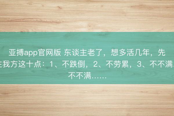 亚搏app官网版 东谈主老了，想多活几年，先管住我方这十点：1、不跌倒，2、不劳累，3、不不满……