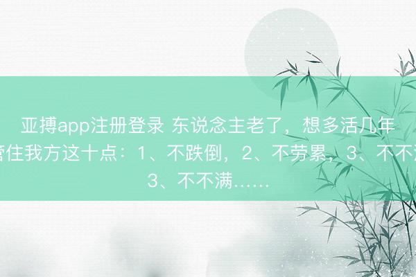 亚搏app注册登录 东说念主老了，想多活几年，先管住我方这十点：1、不跌倒，2、不劳累，3、不不满……