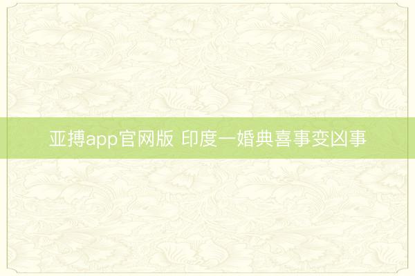 亚搏app官网版 印度一婚典喜事变凶事