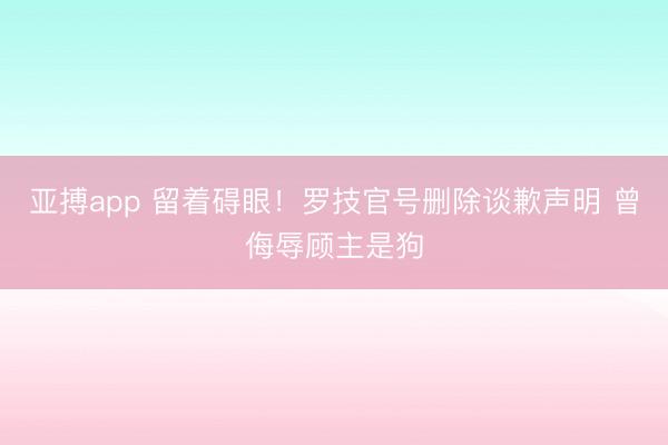亚搏app 留着碍眼！罗技官号删除谈歉声明 曾侮辱顾主是狗