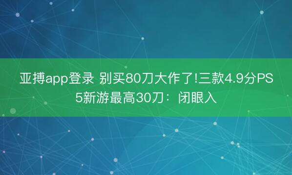 亚搏app登录 别买80刀大作了!三款4.9分PS5新游最高30刀：闭眼入