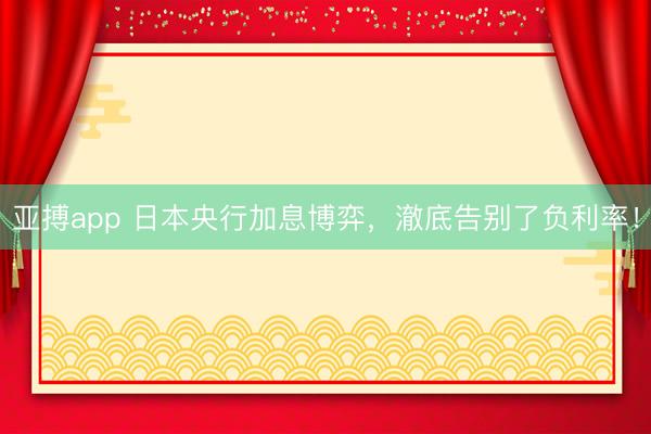 亚搏app 日本央行加息博弈，澈底告别了负利率！