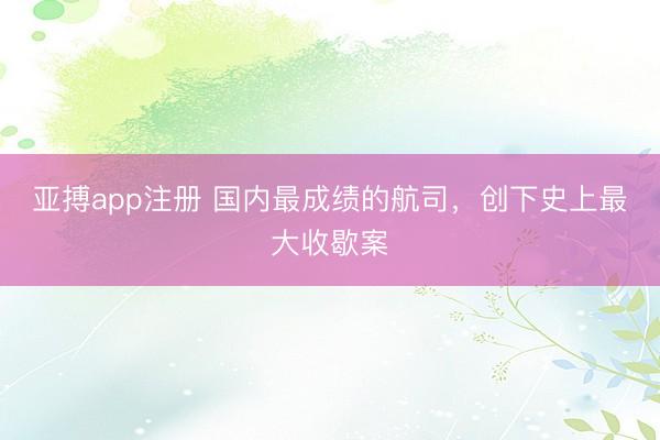 亚搏app注册 国内最成绩的航司，创下史上最大收歇案