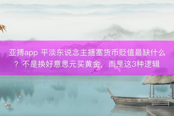 亚搏app 平淡东说念主搪塞货币贬值最缺什么？不是换好意思元买黄金，而是这3种逻辑