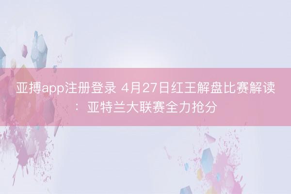 亚搏app注册登录 4月27日红王解盘比赛解读：亚特兰大联赛全力抢分