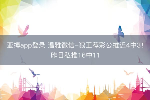 亚搏app登录 温雅微信-狼王荐彩公推近4中3！昨日私推16中11