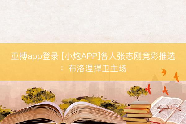 亚搏app登录 [小炮APP]各人张志刚竞彩推选：布洛涅捍卫主场