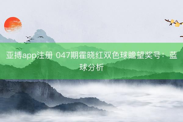 亚搏app注册 047期霍晓红双色球瞻望奖号：蓝球分析