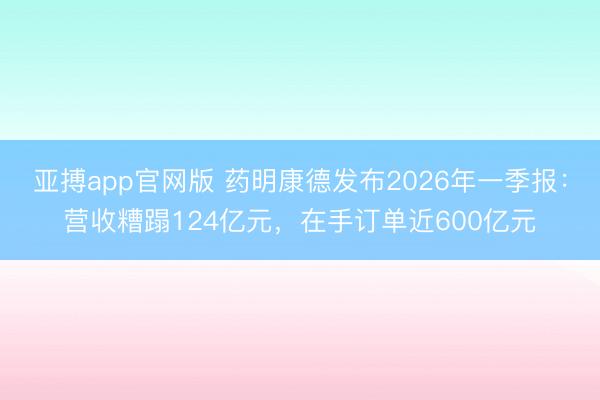 亚搏app官网版 药明康德发布2026年一季报：营收糟蹋124亿元，在手订单近600亿元