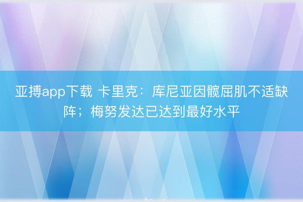 亚搏app下载 卡里克：库尼亚因髋屈肌不适缺阵；梅努发达已达到最好水平