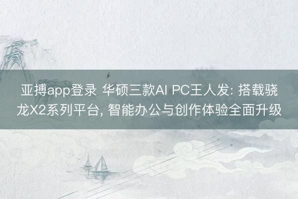 亚搏app登录 华硕三款AI PC王人发: 搭载骁龙X2系列平台， 智能办公与创作体验全面升级
