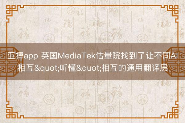 亚搏app 英国MediaTek估量院找到了让不同AI相互"听懂"相互的通用翻译层