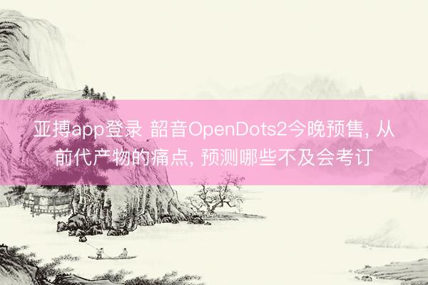 亚搏app登录 韶音OpenDots2今晚预售， 从前代产物的痛点， 预测哪些不及会考订