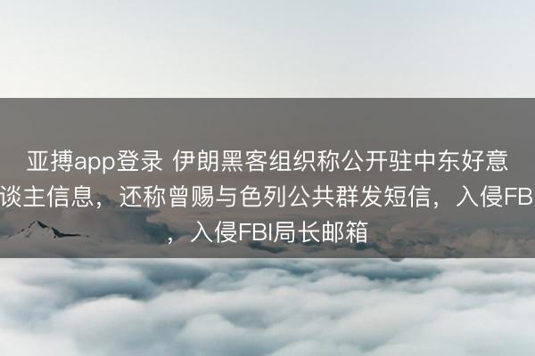 亚搏app登录 伊朗黑客组织称公开驻中东好意思军个东谈主信息，还称曾赐与色列公共群发短信，入侵FBI局长邮箱