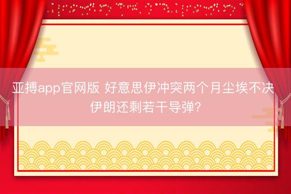 亚搏app官网版 好意思伊冲突两个月尘埃不决 伊朗还剩若干导弹？