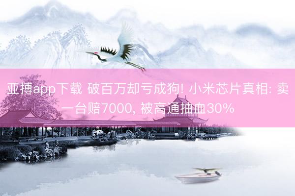 亚搏app下载 破百万却亏成狗! 小米芯片真相: 卖一台赔7000， 被高通抽血30%