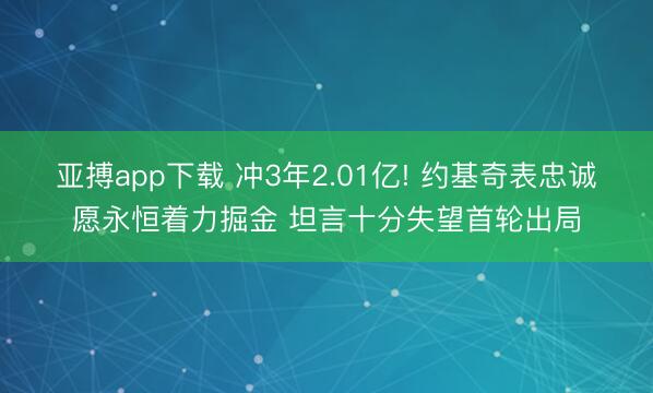 亚搏app下载 冲3年2.01亿! 约基奇表忠诚愿永恒着力掘金 坦言十分失望首轮出局