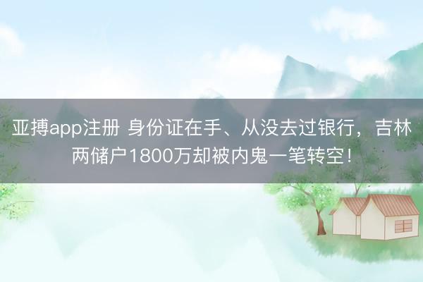 亚搏app注册 身份证在手、从没去过银行，<a href=
