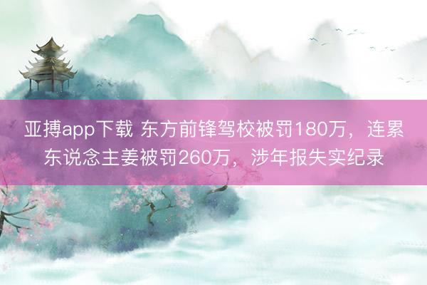 亚搏app下载 东方前锋驾校被罚180万，连累东说念主姜被罚260万，涉年报失实纪录